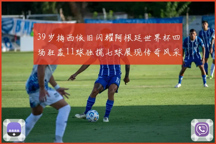 39岁梅西依旧闪耀阿根廷世界杯四场狂轰11球独揽七球展现传奇风采