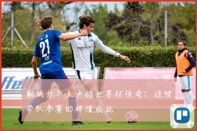 勒纳尔与米卢的世界杯传奇：连续带队参赛的辉煌成就