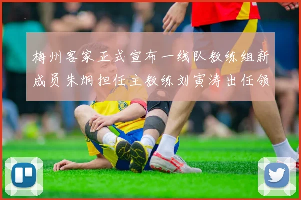 梅州客家正式宣布一线队教练组新成员朱炯担任主教练刘寅涛出任领队