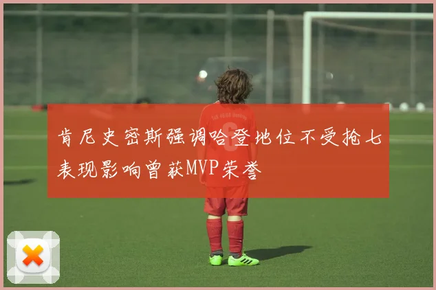 肯尼史密斯强调哈登地位不受抢七表现影响曾获MVP荣誉