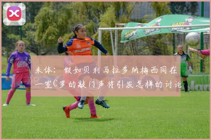 米体：假如贝利马拉多纳梅西同在一室C罗的敲门声将引发怎样的讨论