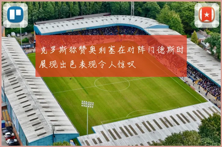 克罗斯称赞奥利塞在对阵门德斯时展现出色表现令人惊叹