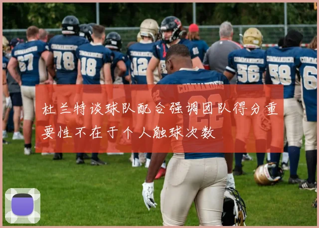 杜兰特谈球队配合强调团队得分重要性不在于个人触球次数