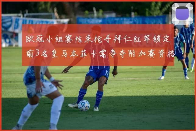 欧冠小组赛结束枪手拜仁红军锁定前3名皇马本菲卡需争夺附加赛资格