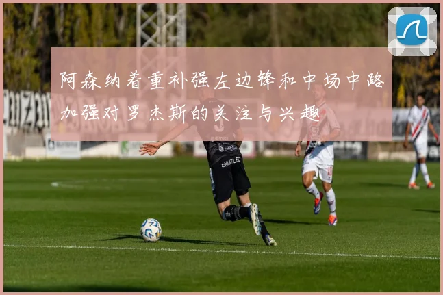 阿森纳着重补强左边锋和中场中路加强对罗杰斯的关注与兴趣