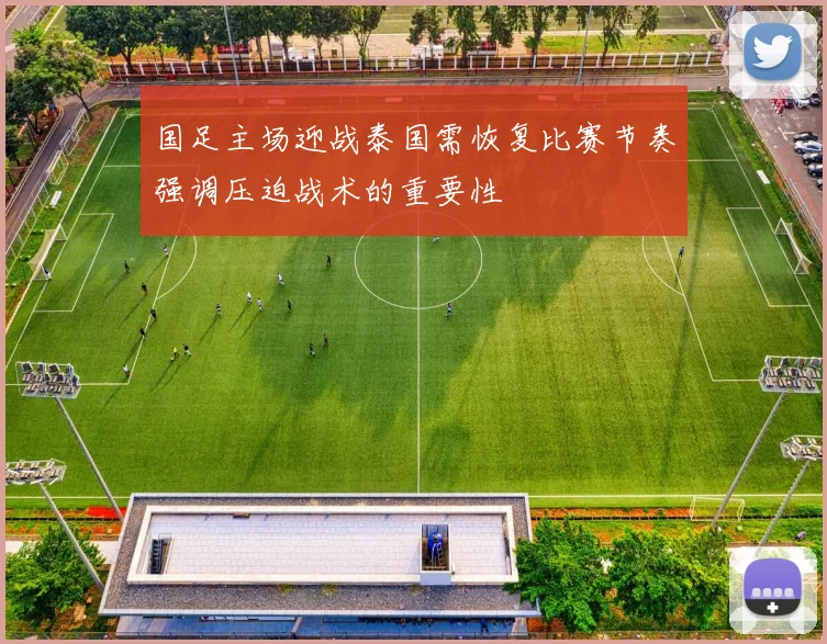 国足主场迎战泰国需恢复比赛节奏强调压迫战术的重要性