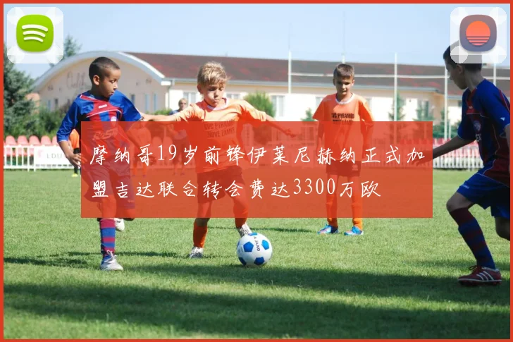 摩纳哥19岁前锋伊莱尼赫纳正式加盟吉达联合转会费达3300万欧