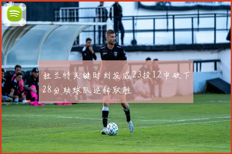 杜兰特关键时刻发威23投12中砍下28分助球队逆转取胜
