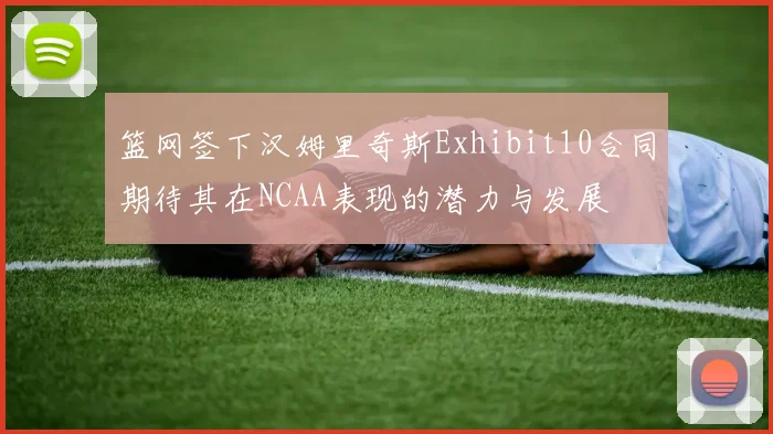 篮网签下汉姆里奇斯Exhibit10合同期待其在NCAA表现的潜力与发展