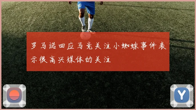 罗马诺回应马竞关注小蜘蛛事件表示很高兴媒体的关注