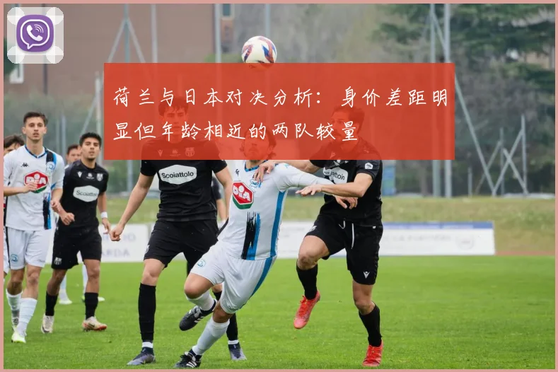 荷兰与日本对决分析：身价差距明显但年龄相近的两队较量