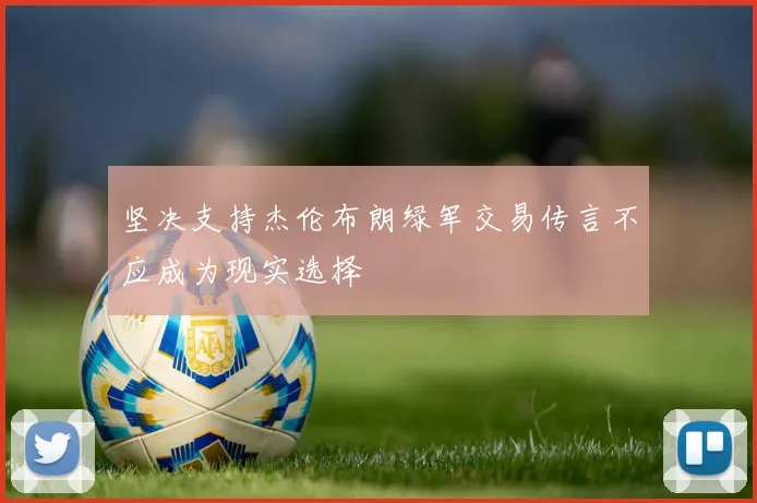 坚决支持杰伦布朗绿军交易传言不应成为现实选择