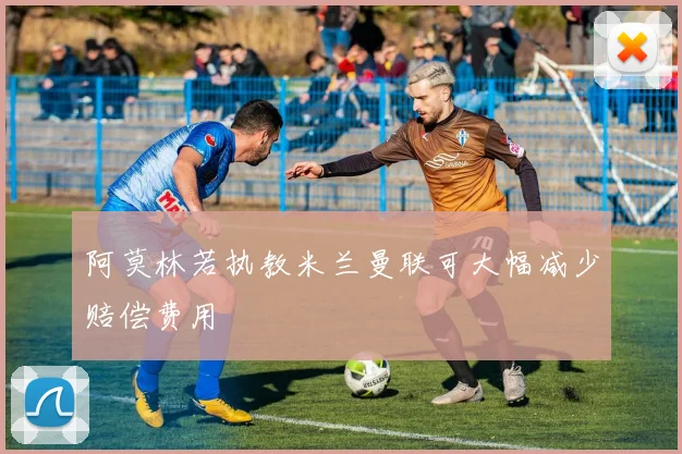 阿莫林若执教米兰曼联可大幅减少赔偿费用