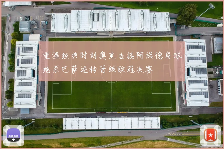 重温经典时刻奥里吉接阿诺德角球绝杀巴萨逆转晋级欧冠决赛