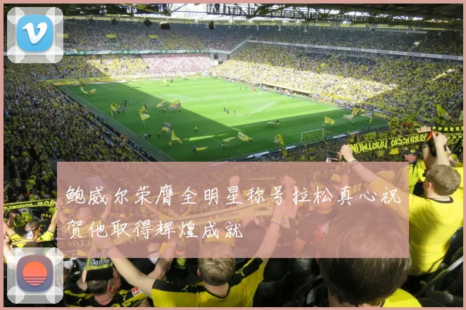 鲍威尔荣膺全明星称号拉松真心祝贺他取得辉煌成就