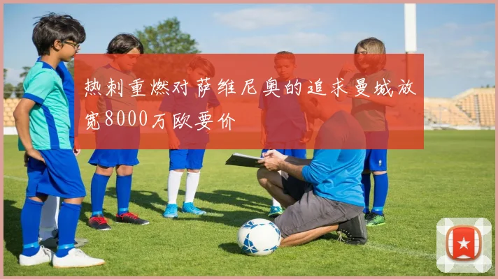 热刺重燃对萨维尼奥的追求曼城放宽8000万欧要价