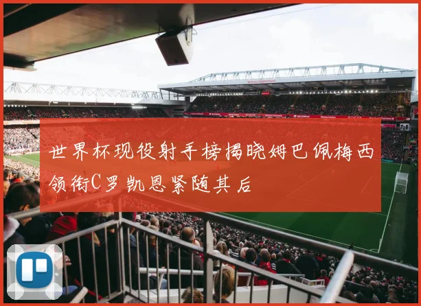 世界杯现役射手榜揭晓姆巴佩梅西领衔C罗凯恩紧随其后