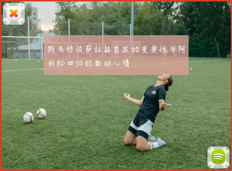 斯洛特谈萨拉赫首发的重要性与阿利松回归的激动心情