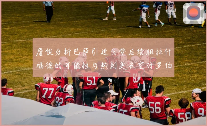 詹俊分析巴萨引进戈登后续租拉什福德的可能性与热刺更衣室对罗伯逊的需求