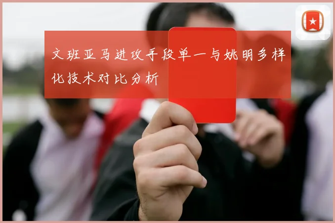 文班亚马进攻手段单一与姚明多样化技术对比分析