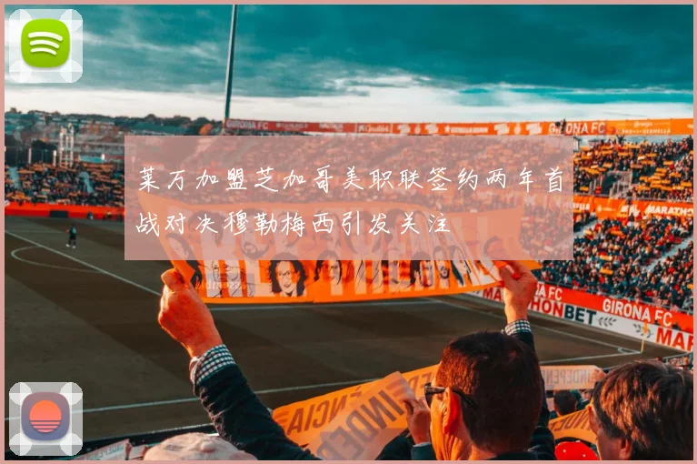 莱万加盟芝加哥美职联签约两年首战对决穆勒梅西引发关注