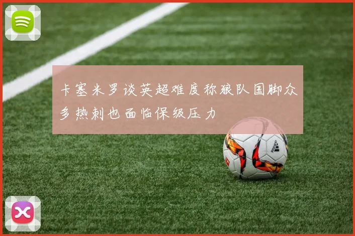 卡塞米罗谈英超难度称狼队国脚众多热刺也面临保级压力
