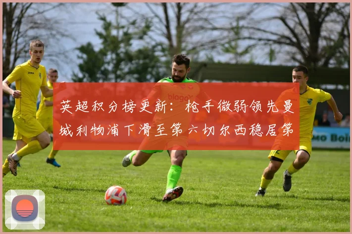 英超积分榜更新：枪手微弱领先曼城利物浦下滑至第六切尔西稳居第十