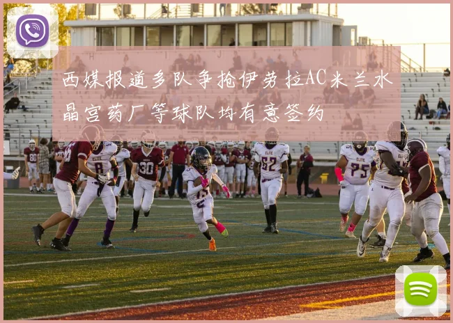 西媒报道多队争抢伊劳拉AC米兰水晶宫药厂等球队均有意签约